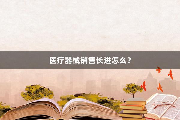 医疗器械销售长进怎么？